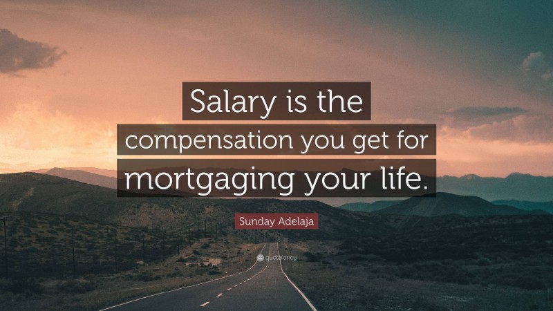 Sunday Adelaja Quote: “Salary is the compensation you get for mortgaging your life.”