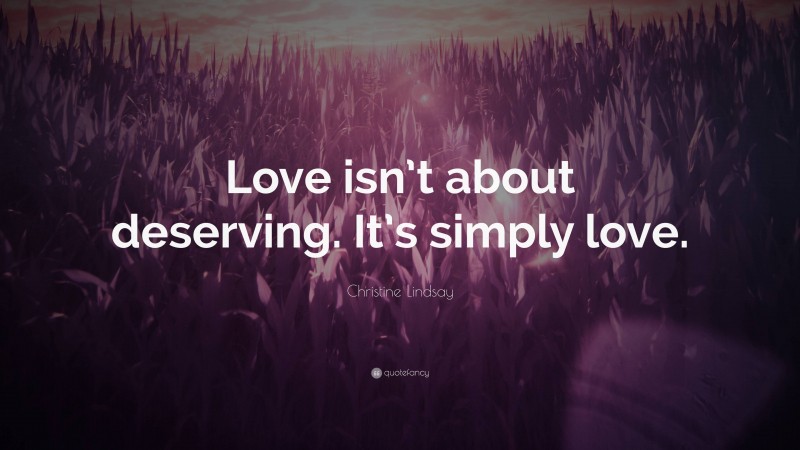 Christine Lindsay Quote: “Love isn’t about deserving. It’s simply love.”