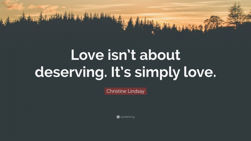 Christine Lindsay Quote: “Love isn’t about deserving. It’s simply love.”