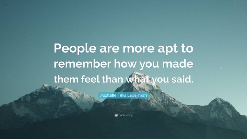 Michelle Tillis Lederman Quote: “People are more apt to remember how you made them feel than what you said.”