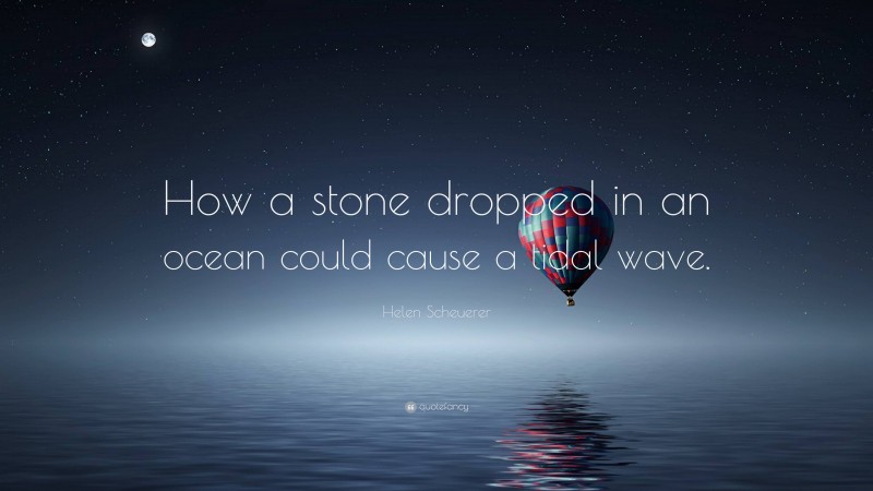Helen Scheuerer Quote: “How a stone dropped in an ocean could cause a tidal wave.”
