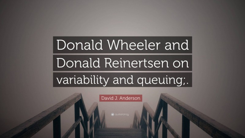 David J. Anderson Quote: “Donald Wheeler and Donald Reinertsen on variability and queuing;.”