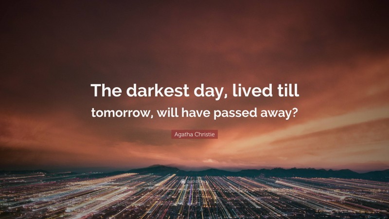 Agatha Christie Quote: “The darkest day, lived till tomorrow, will have passed away?”