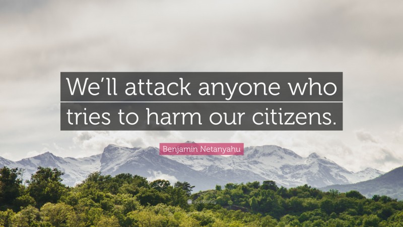 Benjamin Netanyahu Quote: “We’ll attack anyone who tries to harm our citizens.”