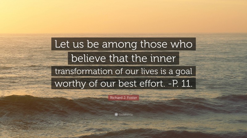 Richard J. Foster Quote: “Let us be among those who believe that the inner transformation of our lives is a goal worthy of our best effort. -P. 11.”