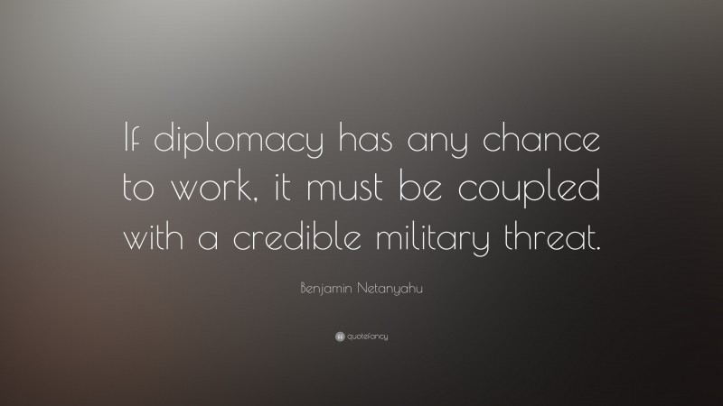 Benjamin Netanyahu Quote: “If diplomacy has any chance to work, it must be coupled with a credible military threat.”