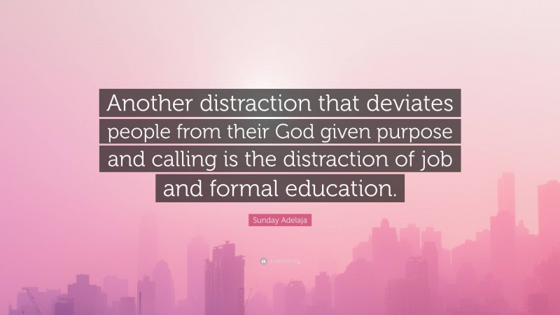 Sunday Adelaja Quote: “Another distraction that deviates people from their God given purpose and calling is the distraction of job and formal education.”