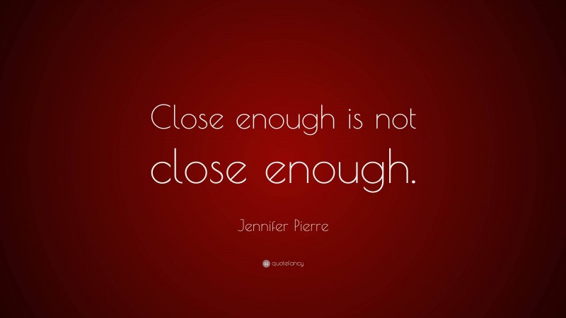 Jennifer Pierre Quote: “Close enough is not close enough.”
