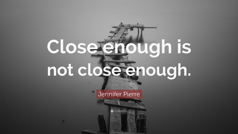 Jennifer Pierre Quote: “Close enough is not close enough.”