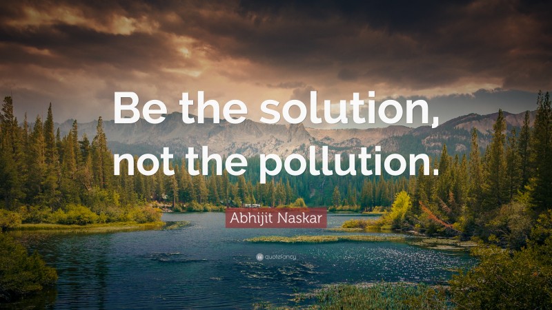Abhijit Naskar Quote: “Be the solution, not the pollution.”