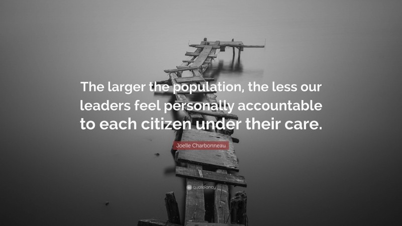 Joelle Charbonneau Quote: “The larger the population, the less our leaders feel personally accountable to each citizen under their care.”