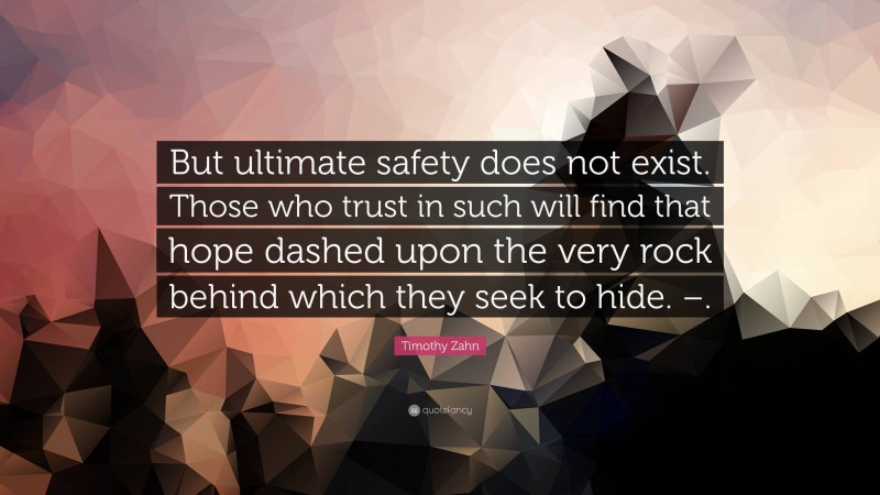 Timothy Zahn Quote: “But ultimate safety does not exist. Those who trust in such will find that hope dashed upon the very rock behind which they seek to hide. –.”