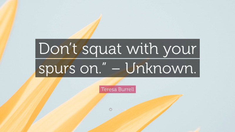 Teresa Burrell Quote: “Don’t squat with your spurs on.” – Unknown.”