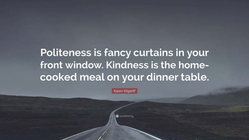 Karen Kilgariff Quote: “Politeness is fancy curtains in your front window. Kindness is the home-cooked meal on your dinner table.”