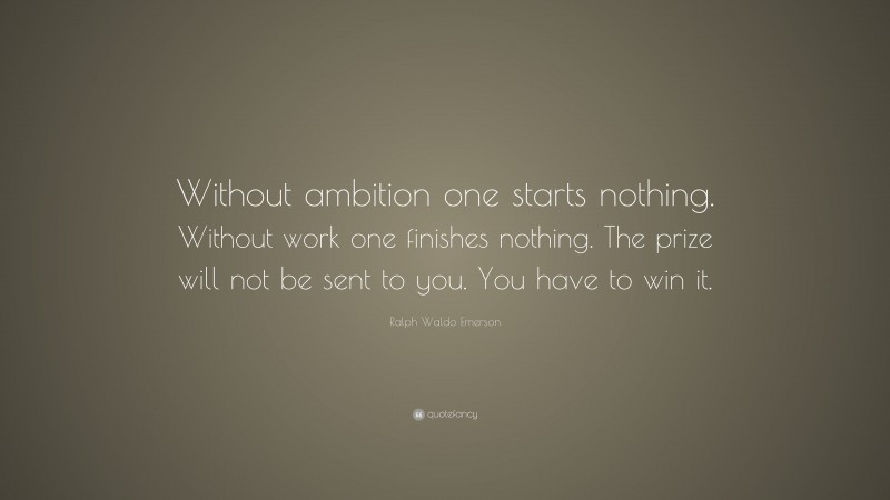 Ralph Waldo Emerson Quote: “Without ambition one starts nothing. Without work one finishes nothing. The prize will not be sent to you. You have to win it.”