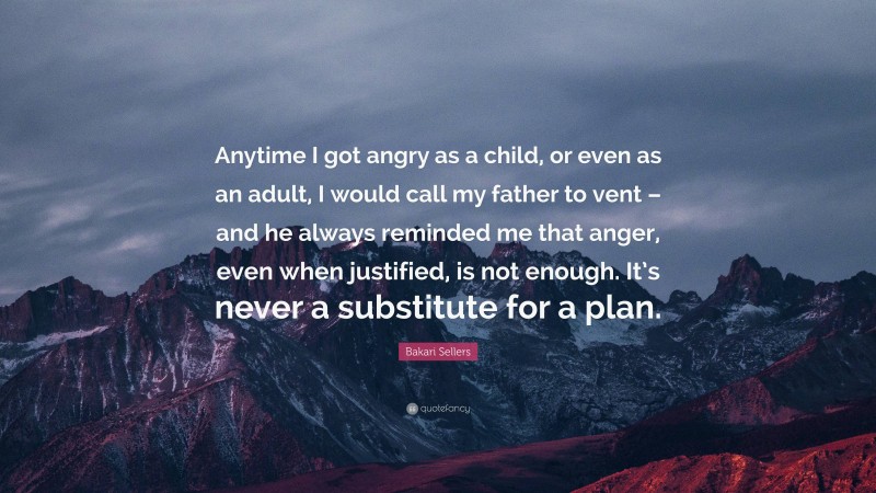 Bakari Sellers Quote: “Anytime I got angry as a child, or even as an adult, I would call my father to vent – and he always reminded me that anger, even when justified, is not enough. It’s never a substitute for a plan.”