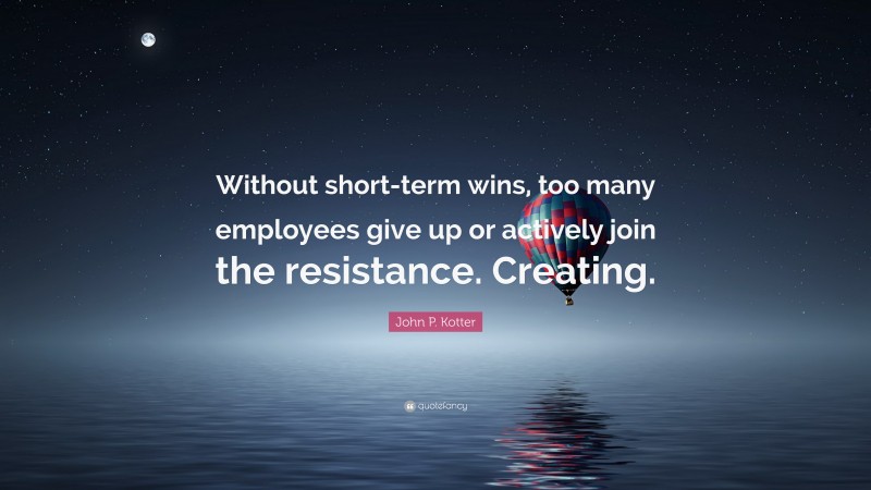 John P. Kotter Quote: “Without short-term wins, too many employees give up or actively join the resistance. Creating.”