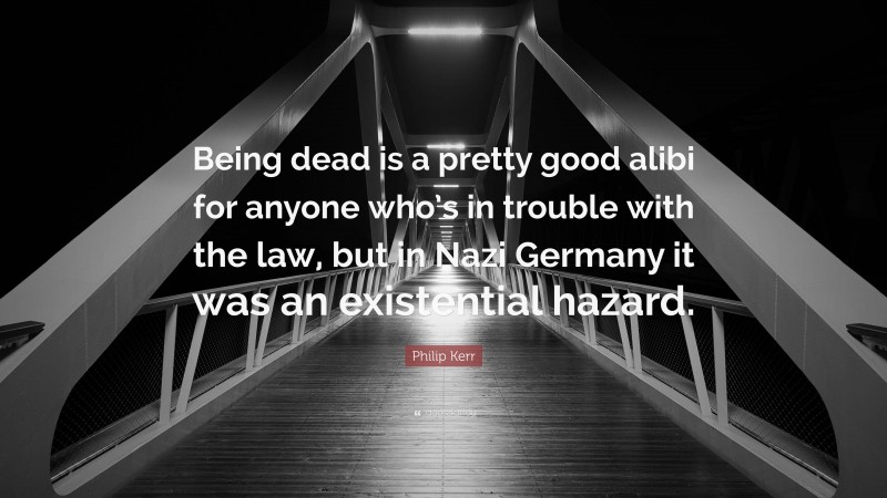 Philip Kerr Quote: “Being dead is a pretty good alibi for anyone who’s in trouble with the law, but in Nazi Germany it was an existential hazard.”