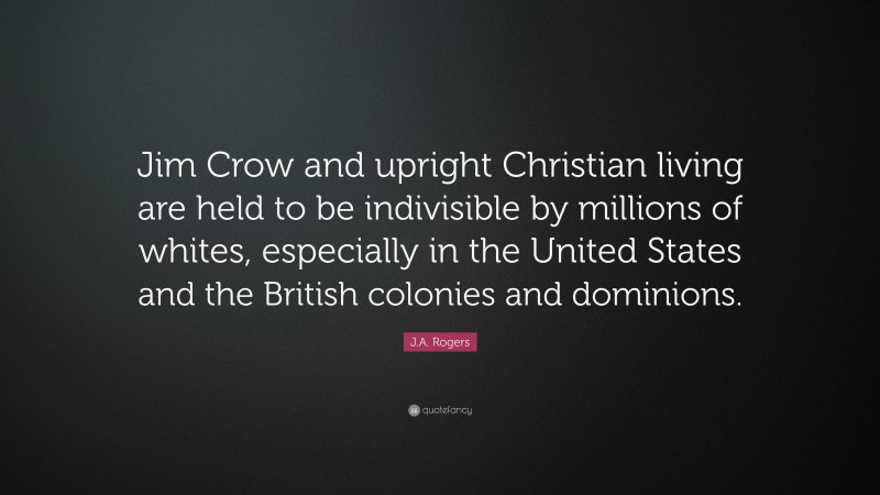 J.A. Rogers Quote: “Jim Crow and upright Christian living are held to be indivisible by millions of whites, especially in the United States and the British colonies and dominions.”