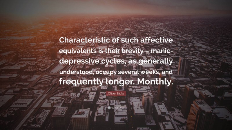 Oliver Sacks Quote: “Characteristic of such affective equivalents is their brevity – manic-depressive cycles, as generally understood, occupy several weeks, and frequently longer. Monthly.”