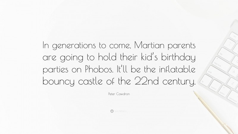 Peter Cawdron Quote: “In generations to come, Martian parents are going to hold their kid’s birthday parties on Phobos. It’ll be the inflatable bouncy castle of the 22nd century.”