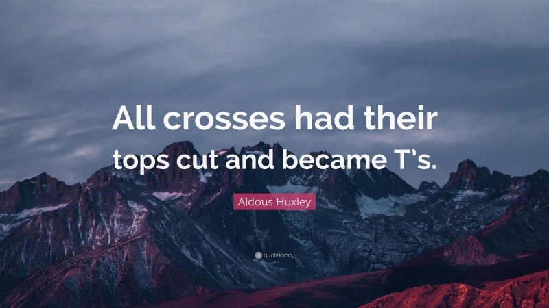 Aldous Huxley Quote: “All crosses had their tops cut and became T’s.”