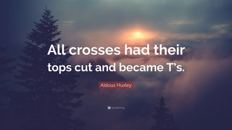 Aldous Huxley Quote: “All crosses had their tops cut and became T’s.”