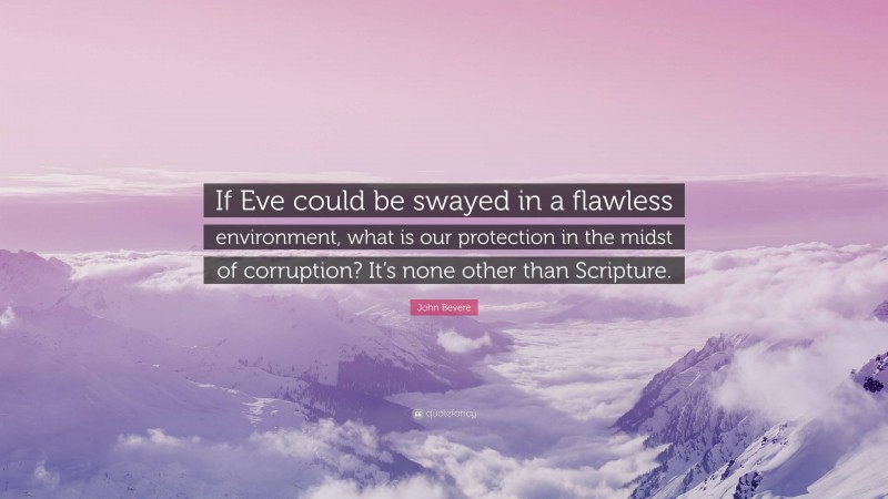 John Bevere Quote: “If Eve could be swayed in a flawless environment, what is our protection in the midst of corruption? It’s none other than Scripture.”