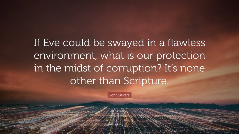 John Bevere Quote: “If Eve could be swayed in a flawless environment, what is our protection in the midst of corruption? It’s none other than Scripture.”