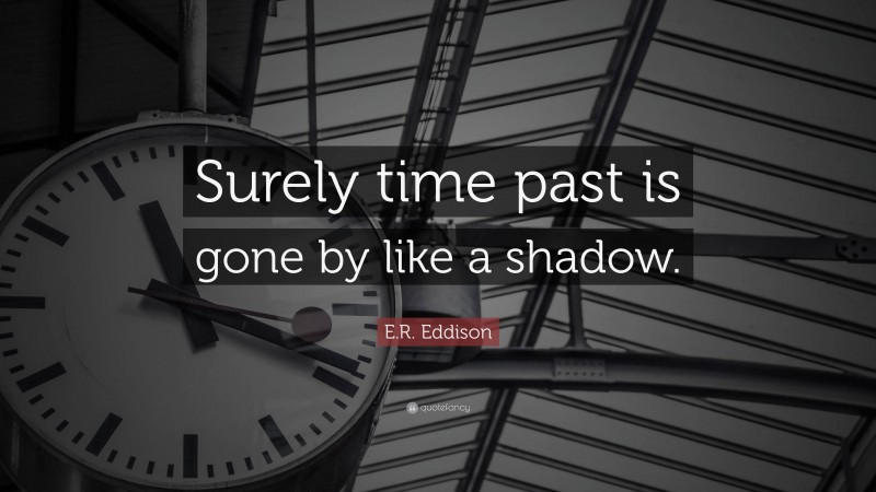 E.R. Eddison Quote: “Surely time past is gone by like a shadow.”