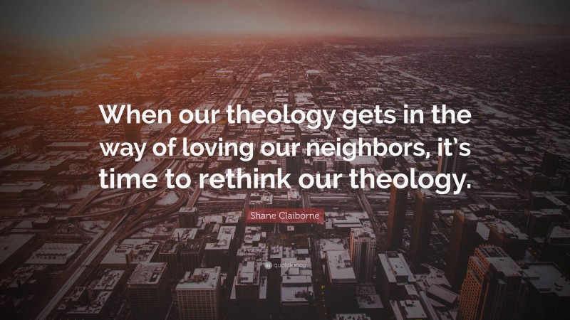 Shane Claiborne Quote: “When our theology gets in the way of loving our neighbors, it’s time to rethink our theology.”