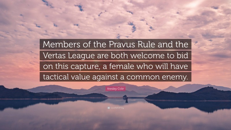 Kresley Cole Quote: “Members of the Pravus Rule and the Vertas League are both welcome to bid on this capture, a female who will have tactical value against a common enemy.”