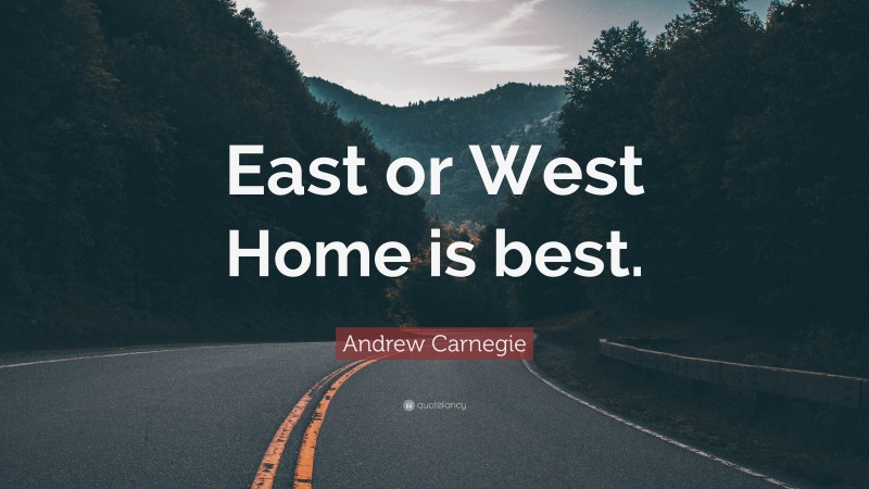 Andrew Carnegie Quote: “East or West Home is best.”