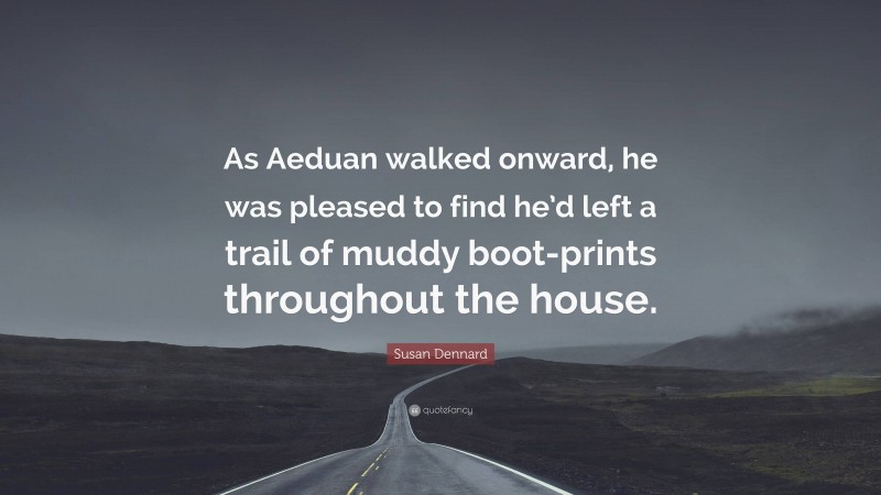 Susan Dennard Quote: “As Aeduan walked onward, he was pleased to find he’d left a trail of muddy boot-prints throughout the house.”