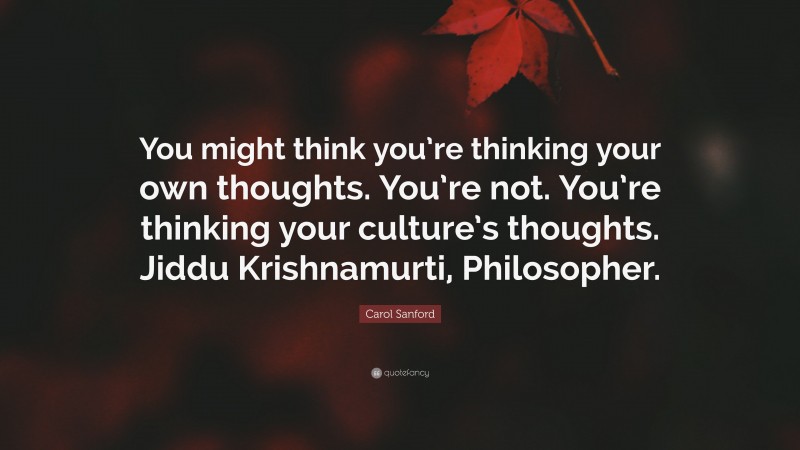 Carol Sanford Quote: “You might think you’re thinking your own thoughts. You’re not. You’re thinking your culture’s thoughts. Jiddu Krishnamurti, Philosopher.”