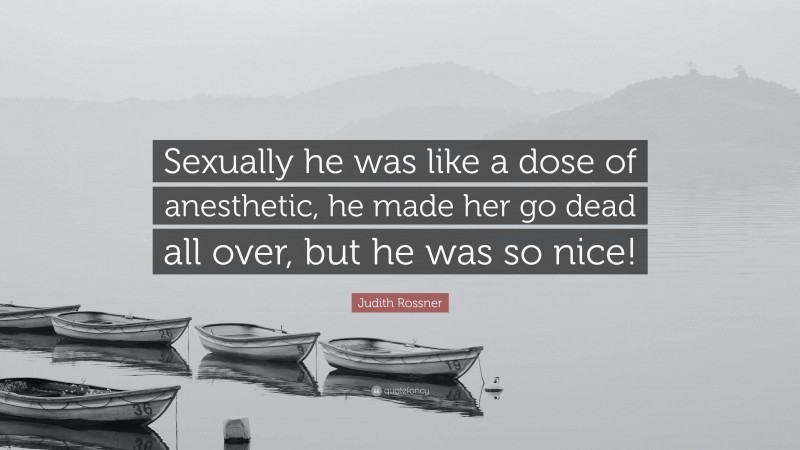 Judith Rossner Quote: “Sexually he was like a dose of anesthetic, he made her go dead all over, but he was so nice!”