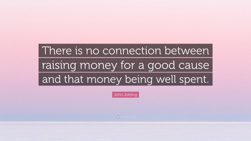 John Jobling Quote: “There is no connection between raising money for a good cause and that money being well spent.”