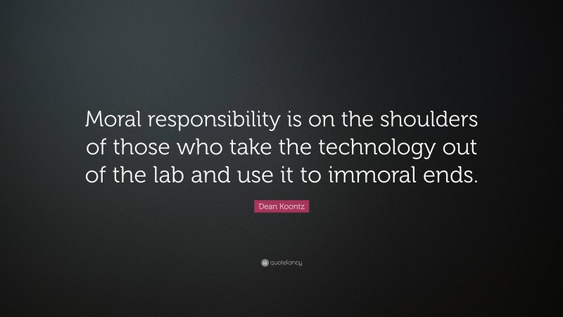 Dean Koontz Quote: “Moral responsibility is on the shoulders of those who take the technology out of the lab and use it to immoral ends.”