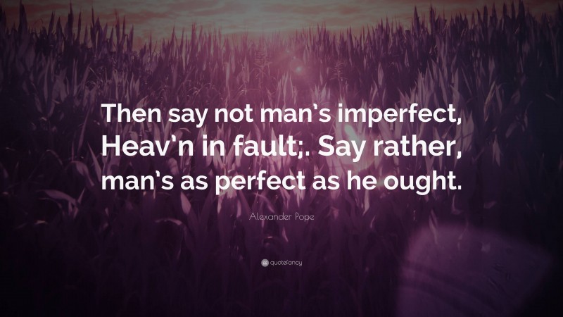 Alexander Pope Quote: “Then say not man’s imperfect, Heav’n in fault;. Say rather, man’s as perfect as he ought.”