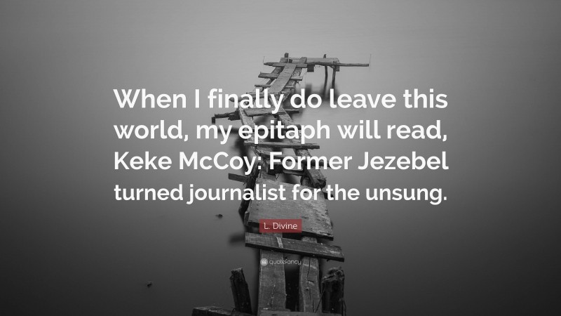 L. Divine Quote: “When I finally do leave this world, my epitaph will read, Keke McCoy: Former Jezebel turned journalist for the unsung.”