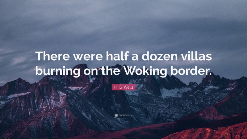 H. G. Wells Quote: “There were half a dozen villas burning on the Woking border.”