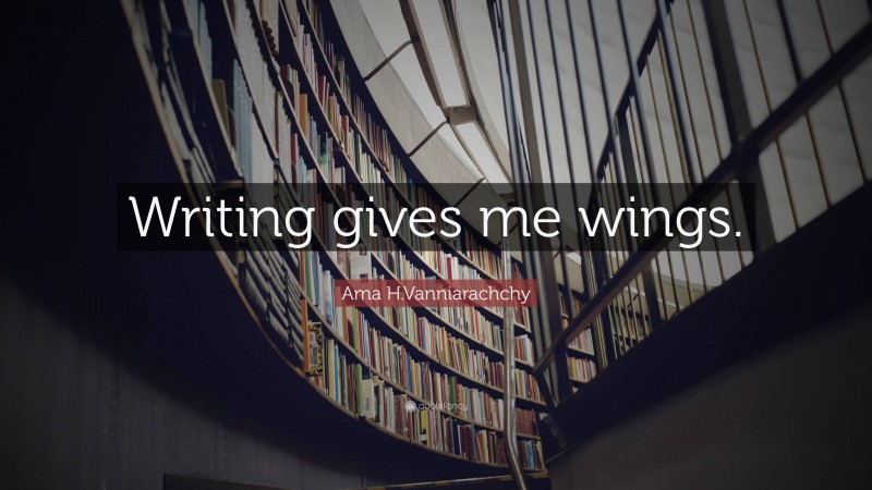 Ama H.Vanniarachchy Quote: “Writing gives me wings.”