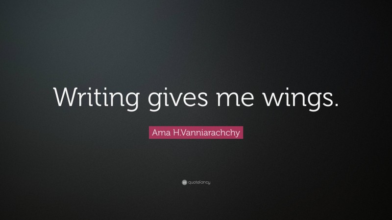 Ama H.Vanniarachchy Quote: “Writing gives me wings.”