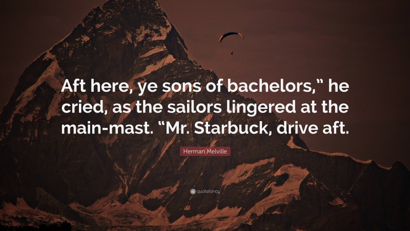 Herman Melville Quote: “Aft here, ye sons of bachelors,” he cried, as the sailors lingered at the main-mast. “Mr. Starbuck, drive aft.”
