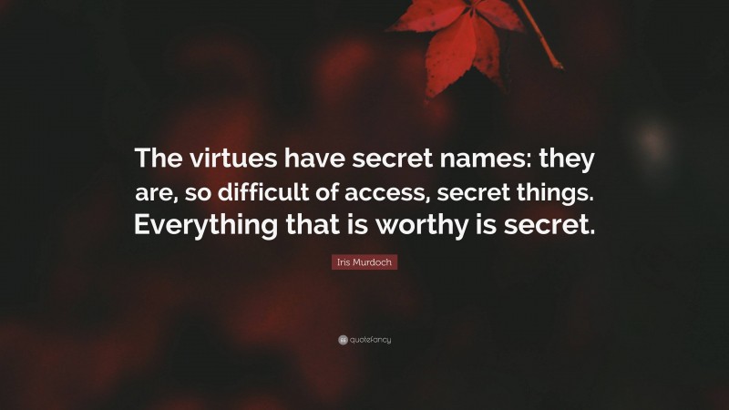 Iris Murdoch Quote: “The virtues have secret names: they are, so difficult of access, secret things. Everything that is worthy is secret.”