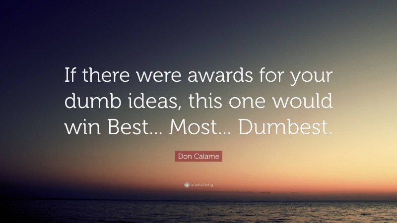 Don Calame Quote: “If there were awards for your dumb ideas, this one would win Best... Most... Dumbest.”