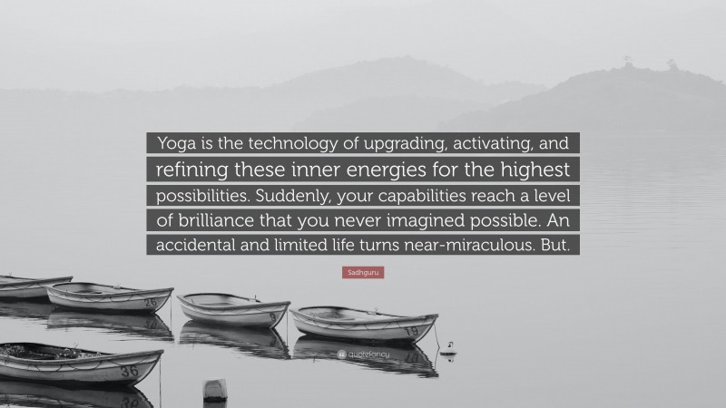 Sadhguru Quote: “Yoga is the technology of upgrading, activating, and refining these inner energies for the highest possibilities. Suddenly, your capabilities reach a level of brilliance that you never imagined possible. An accidental and limited life turns near-miraculous. But.”