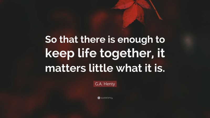 G.A. Henty Quote: “So that there is enough to keep life together, it matters little what it is.”