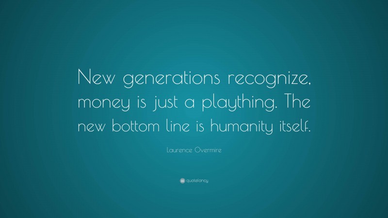 Laurence Overmire Quote: “New generations recognize, money is just a plaything. The new bottom line is humanity itself.”