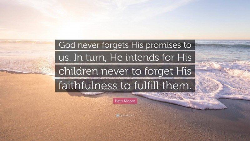 Beth Moore Quote: “God never forgets His promises to us. In turn, He intends for His children never to forget His faithfulness to fulfill them.”